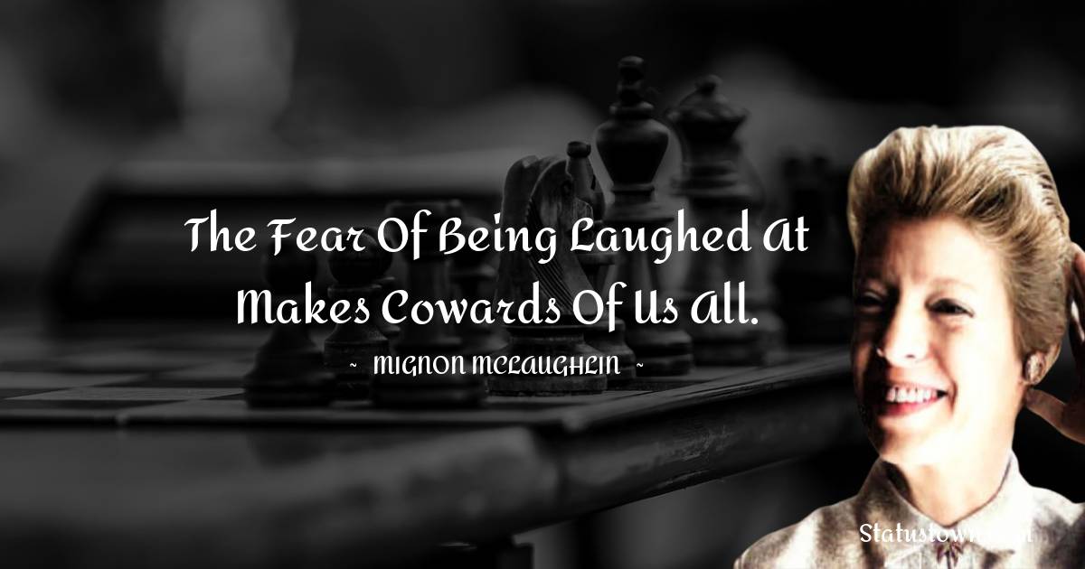 Mignon McLaughlin Quotes - The fear of being laughed at makes cowards of us all.