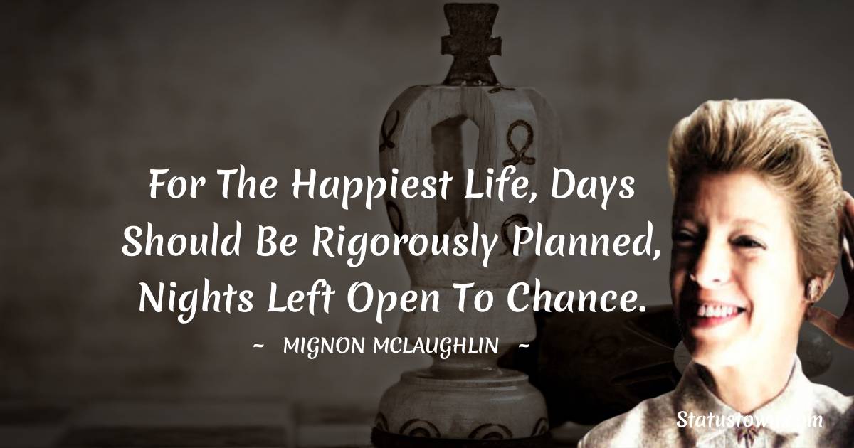 Mignon McLaughlin Quotes - For the happiest life, days should be rigorously planned, nights left open to chance.