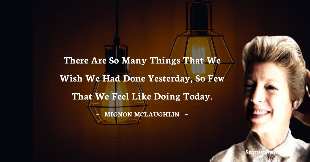 There are so many things that we wish we had done yesterday, so few that we feel like doing today. - Mignon McLaughlin quotes