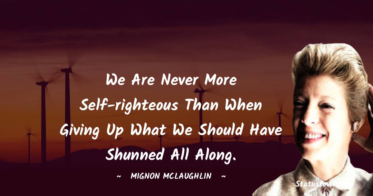 Mignon McLaughlin Quotes - We are never more self-righteous than when giving up what we should have shunned all along.