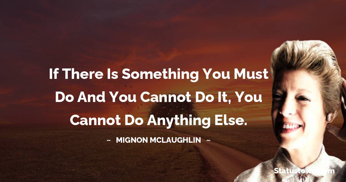 Mignon McLaughlin Quotes - If there is something you must do and you cannot do it, you cannot do anything else.