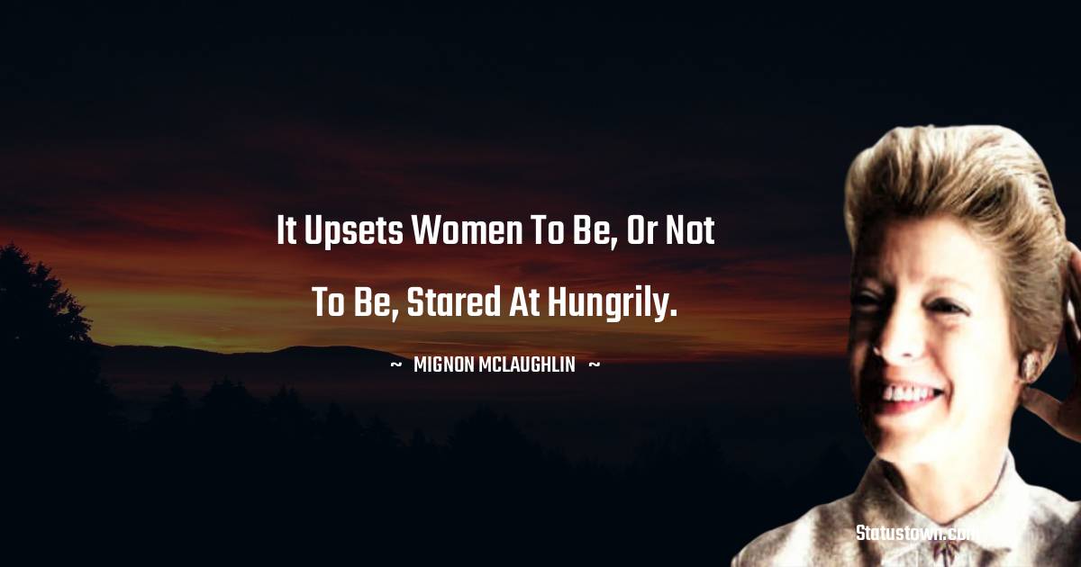 Mignon McLaughlin Quotes - It upsets women to be, or not to be, stared at hungrily.