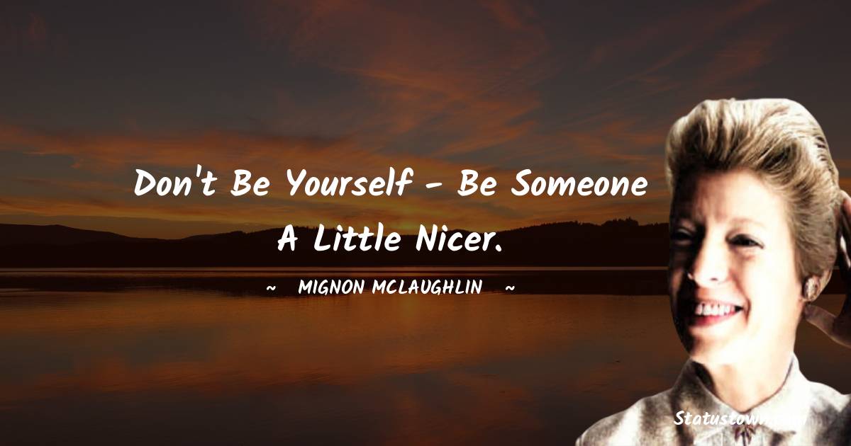 Mignon McLaughlin Quotes - Don't be yourself - be someone a little nicer.