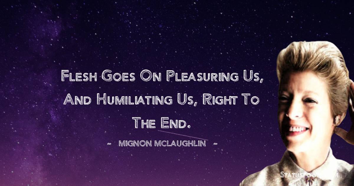 Mignon McLaughlin Quotes - Flesh goes on pleasuring us, and humiliating us, right to the end.