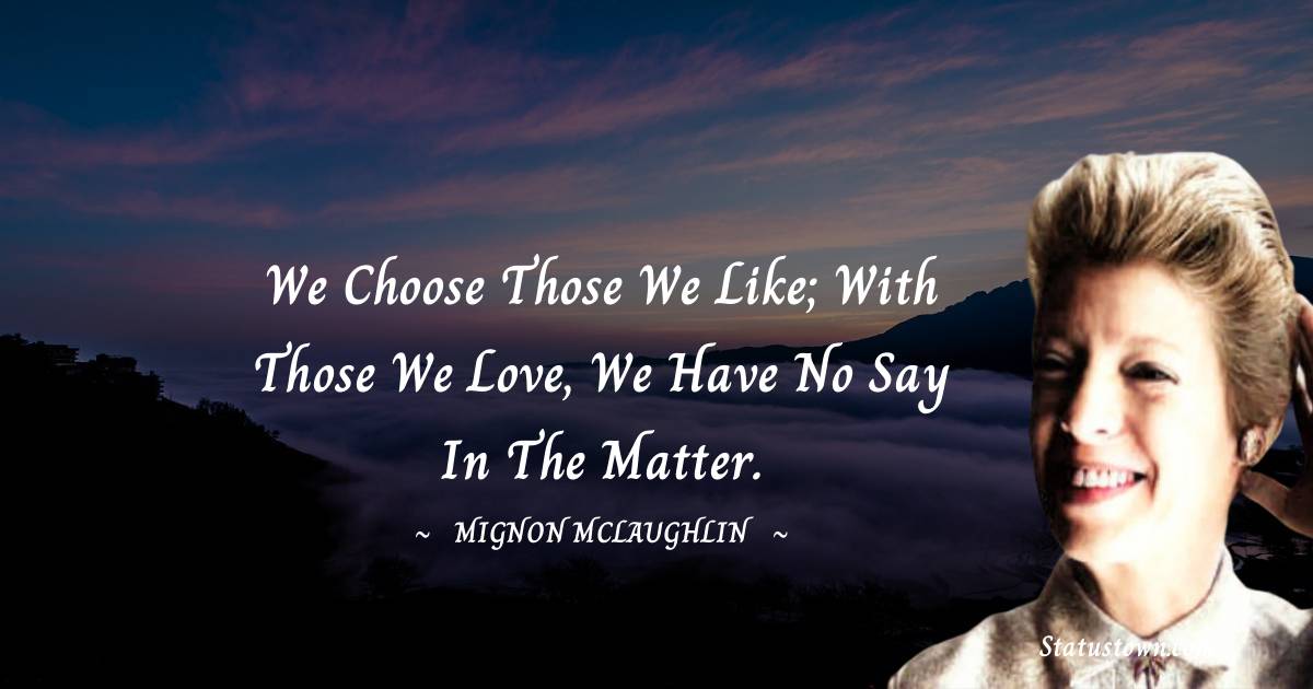 Mignon McLaughlin Quotes - We choose those we like; with those we love, we have no say in the matter.