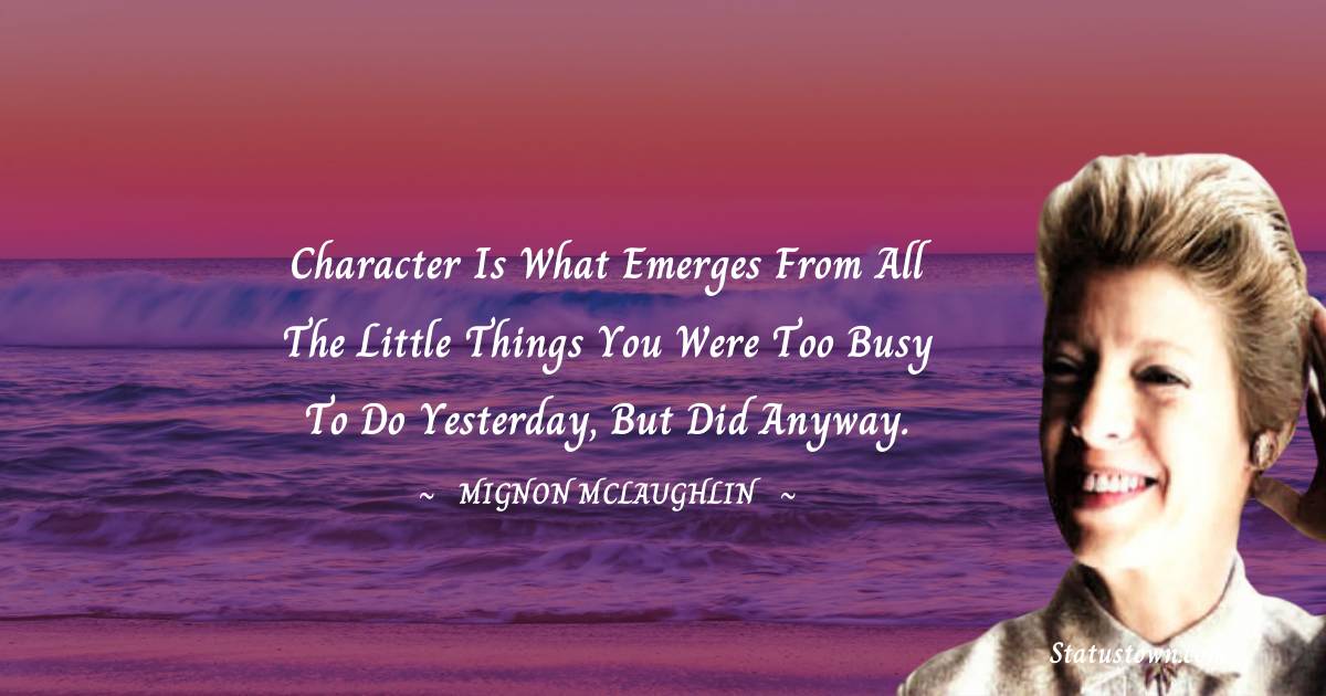 Mignon McLaughlin Quotes - Character is what emerges from all the little things you were too busy to do yesterday, but did anyway.