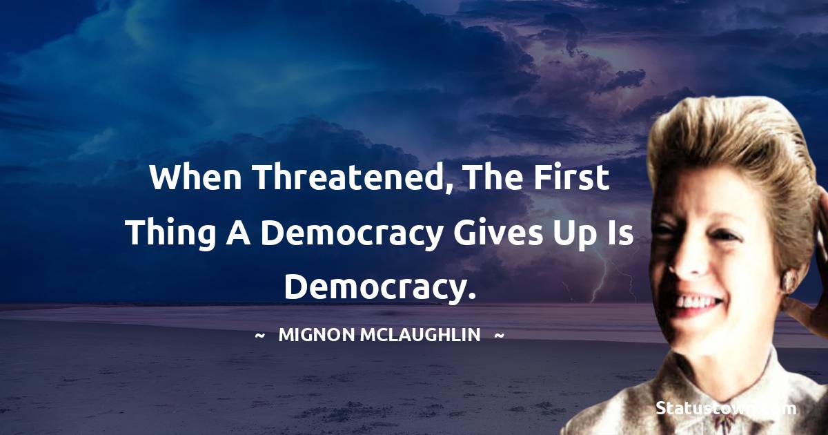 When threatened, the first thing a democracy gives up is democracy. - Mignon McLaughlin quotes