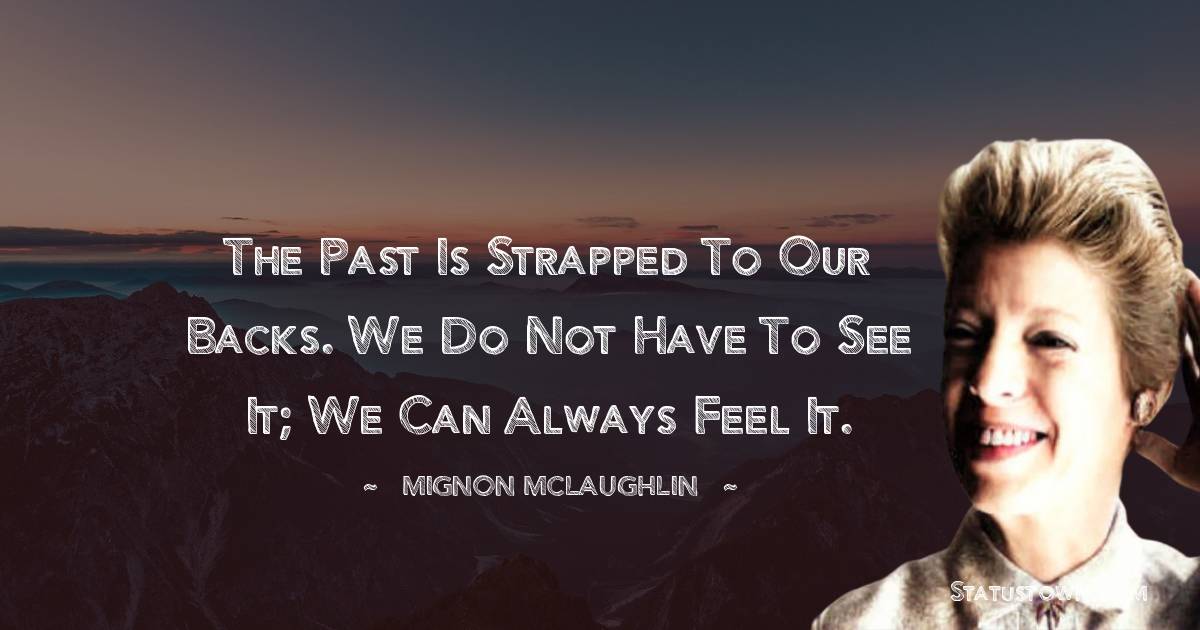 Mignon McLaughlin Quotes - The past is strapped to our backs. We do not have to see it; we can always feel it.