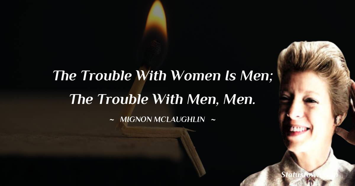 Mignon McLaughlin Quotes - The trouble with women is men; the trouble with men, men.