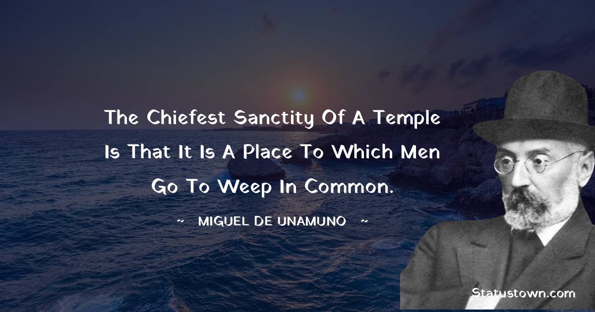 Miguel de Unamuno Quotes - The chiefest sanctity of a temple is that it is a place to which men go to weep in common.