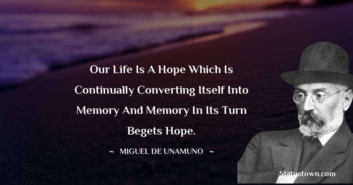 Our life is a hope which is continually converting itself into memory and memory in its turn begets hope.