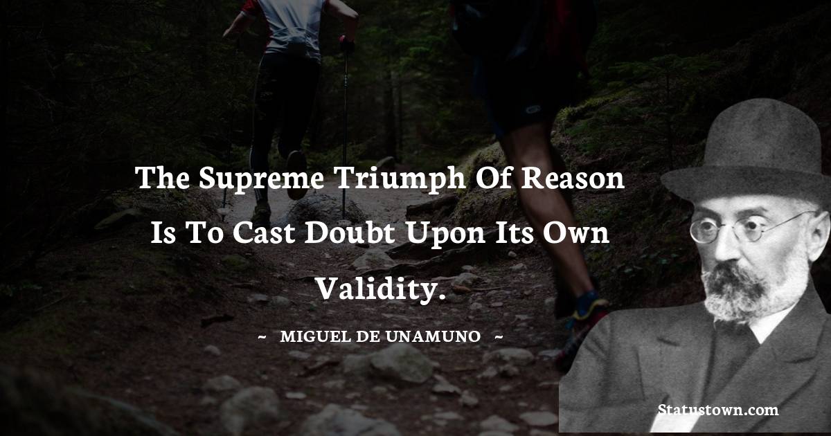 The supreme triumph of reason is to cast doubt upon its own validity.