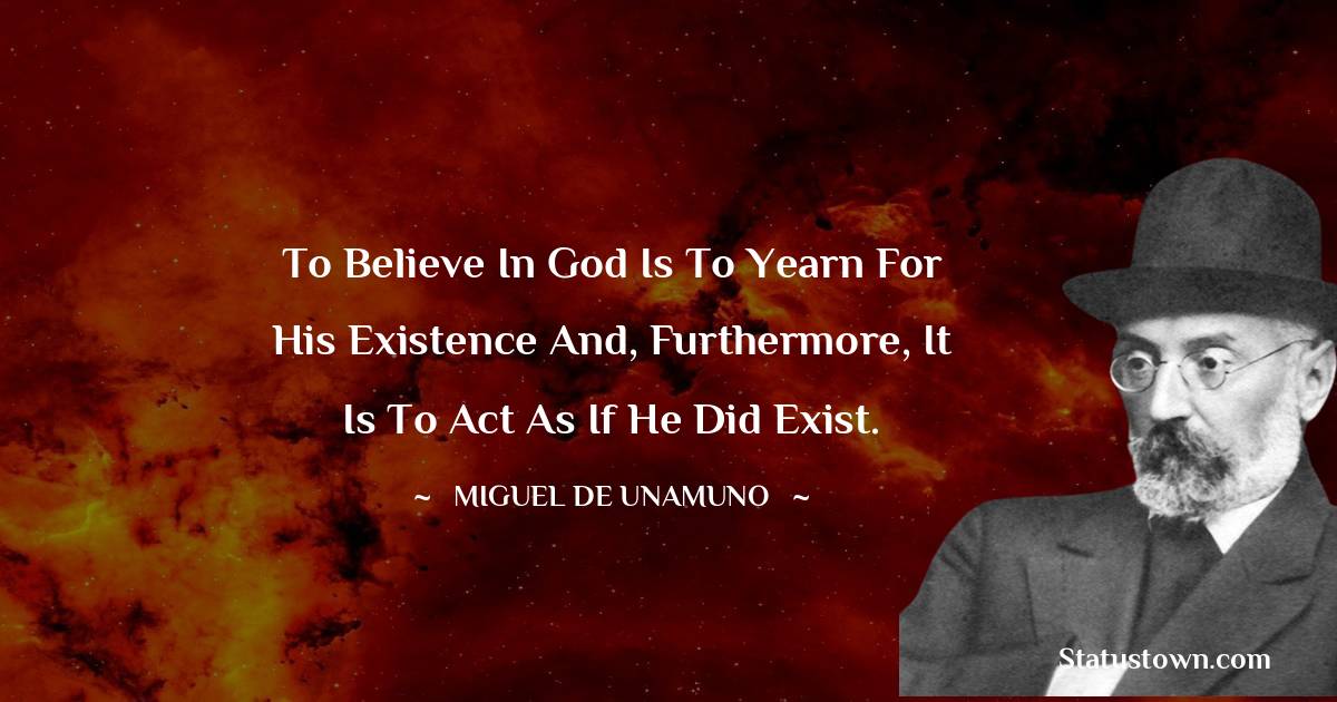 Miguel de Unamuno Quotes - To believe in God is to yearn for His existence and, furthermore, it is to act as if He did exist.