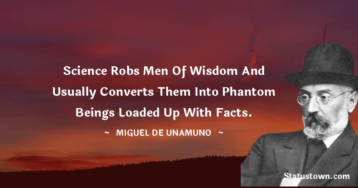Miguel de Unamuno Quotes - Science robs men of wisdom and usually converts them into phantom beings loaded up with facts.