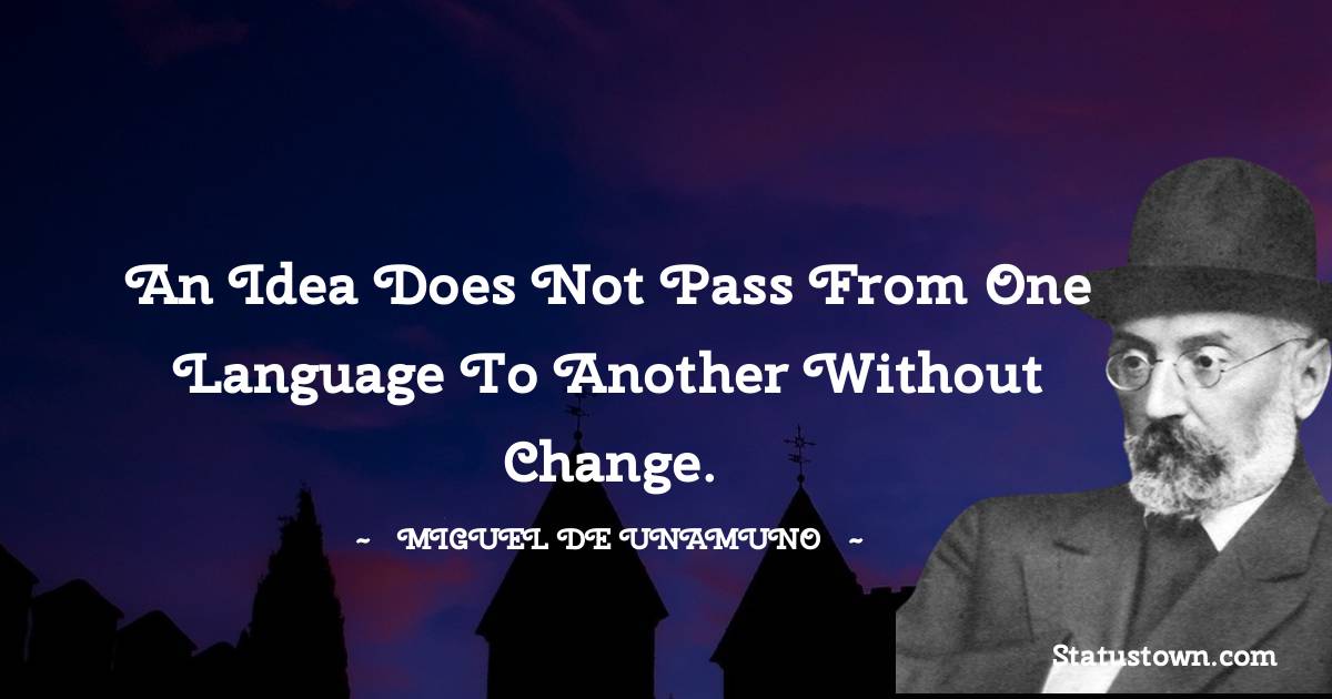Miguel de Unamuno Quotes - An idea does not pass from one language to another without change.