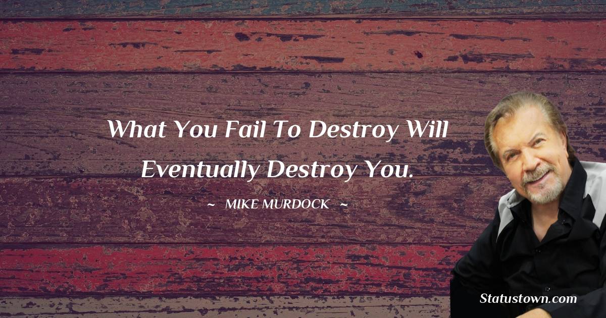 Mike Murdock Quotes - What you fail to destroy will eventually destroy you.