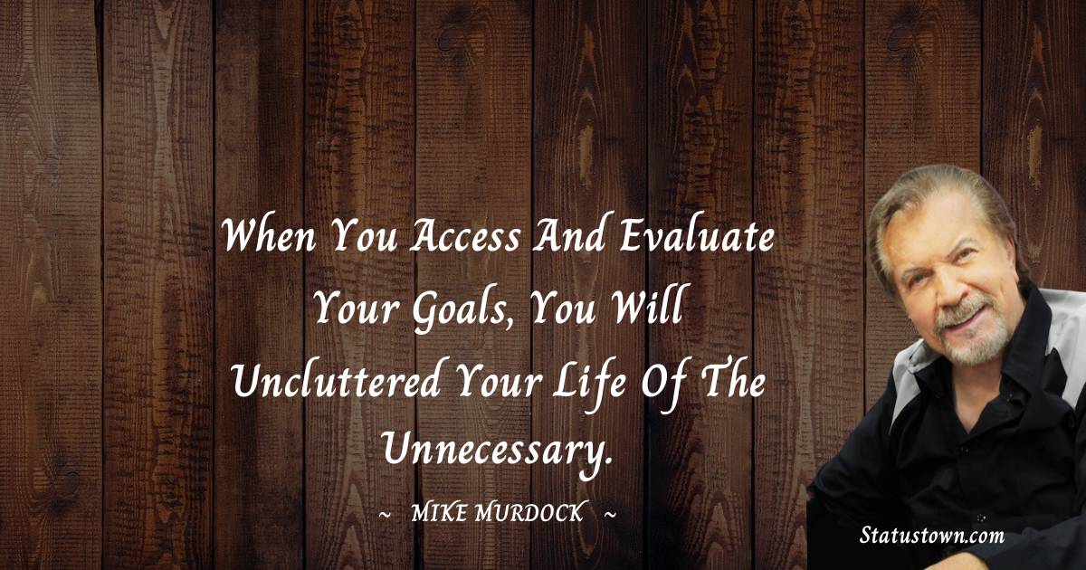 Mike Murdock Quotes - When you access and evaluate your goals, you will uncluttered your life of the unnecessary.