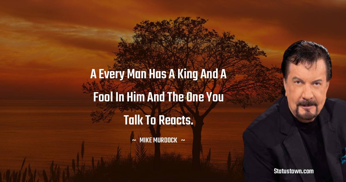 Mike Murdock Quotes - A Every man has a king and a fool in him and the one you talk to reacts.