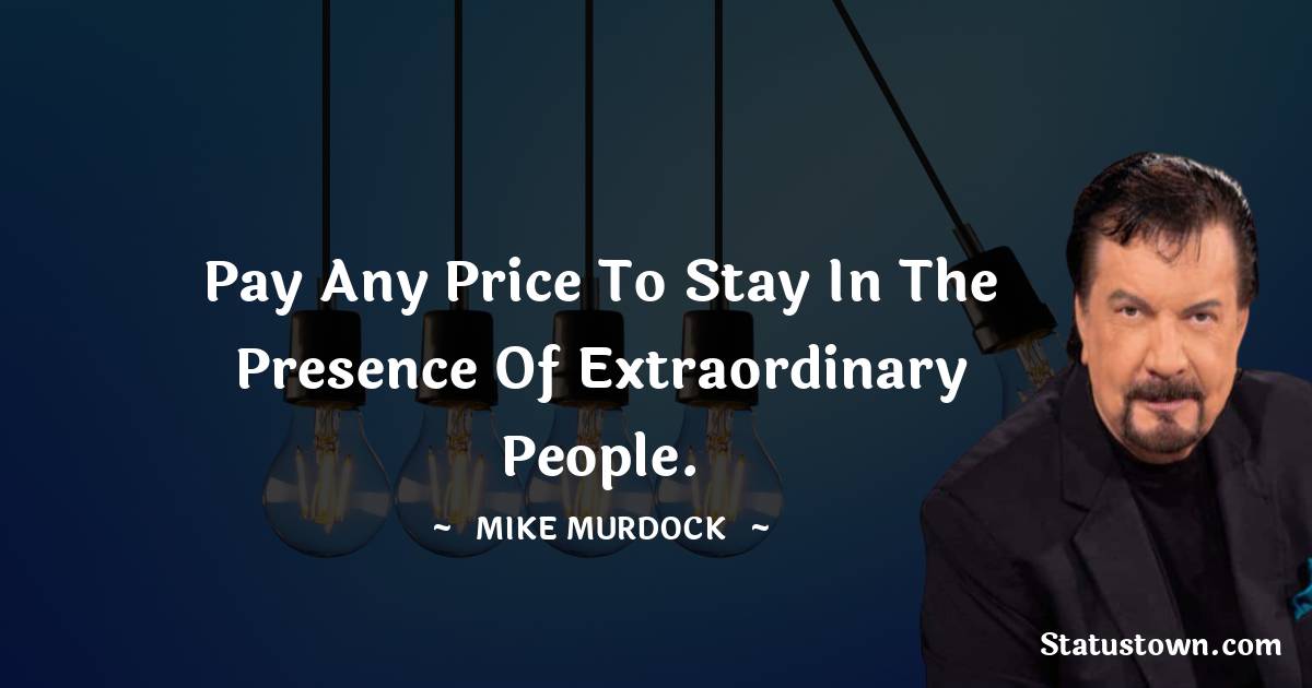 Pay any price to stay in the presence of extraordinary people. - Mike Murdock quotes
