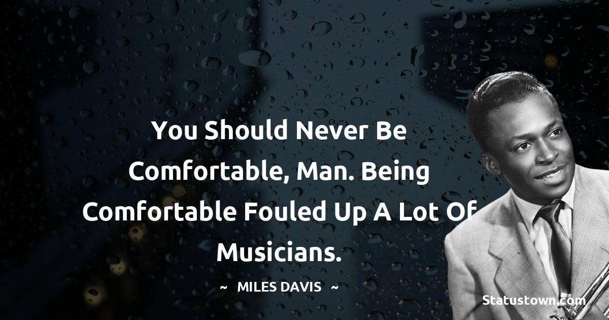 Miles Davis Quotes - You should never be comfortable, man. Being comfortable fouled up a lot of musicians.