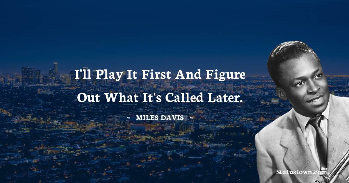 Miles Davis Quotes - I'll play it first and figure out what it's called later.