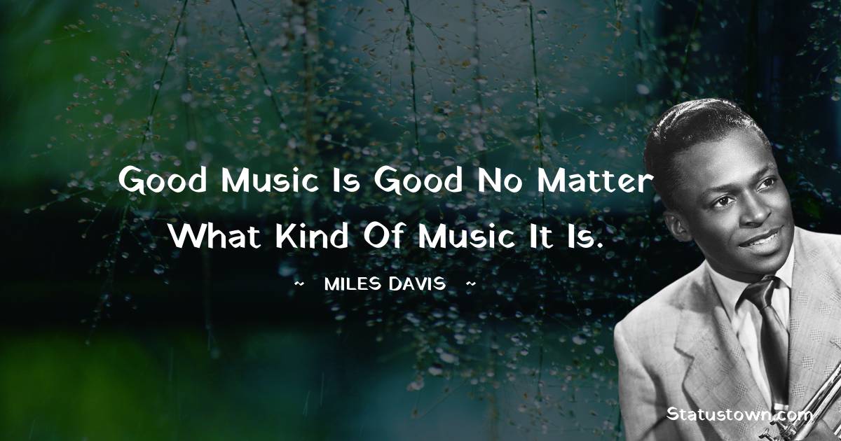 Miles Davis Quotes - Good music is good no matter what kind of music it is.