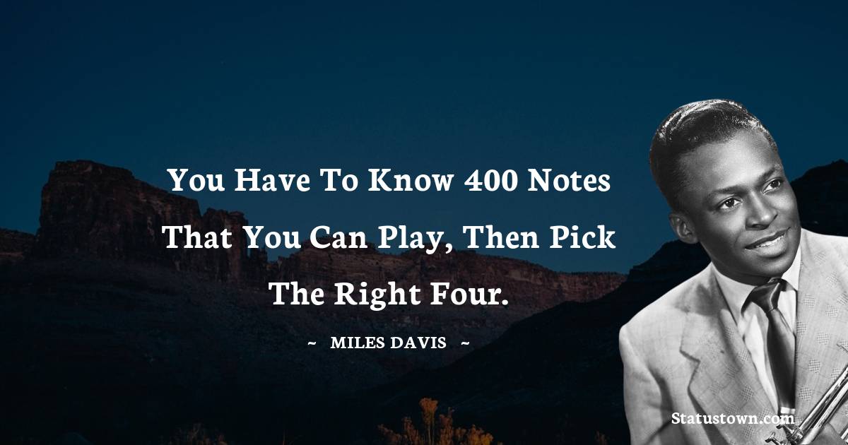 Miles Davis Quotes - You have to know 400 notes that you can play, then pick the right four.