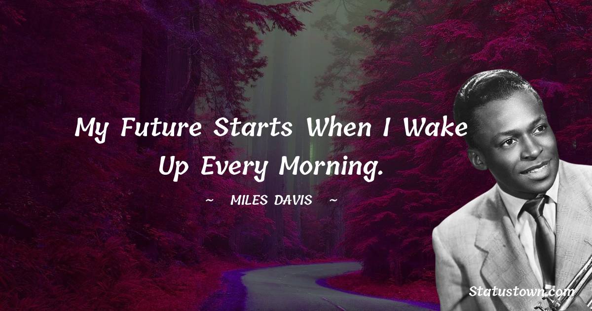 Miles Davis Quotes - My future starts when I wake up every morning.