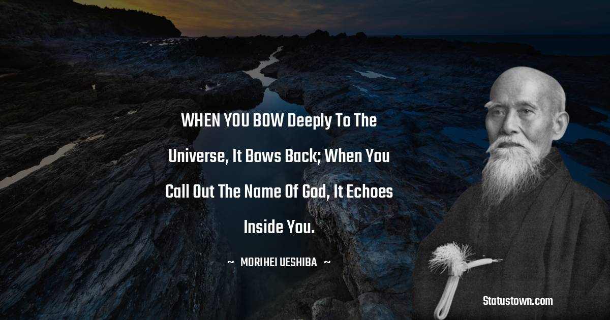 Morihei Ueshiba Quotes - WHEN YOU BOW deeply to the universe, it bows back; when you call out the name of God, it echoes inside you.