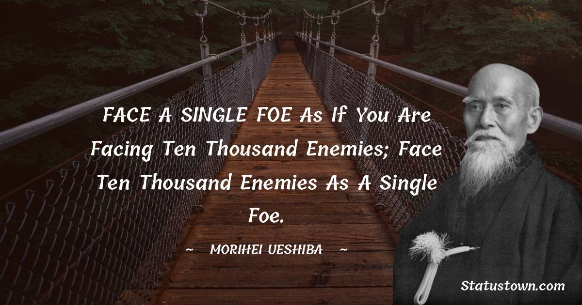 Morihei Ueshiba Quotes - FACE A SINGLE FOE as if you are facing ten thousand enemies; face ten thousand enemies as a single foe.