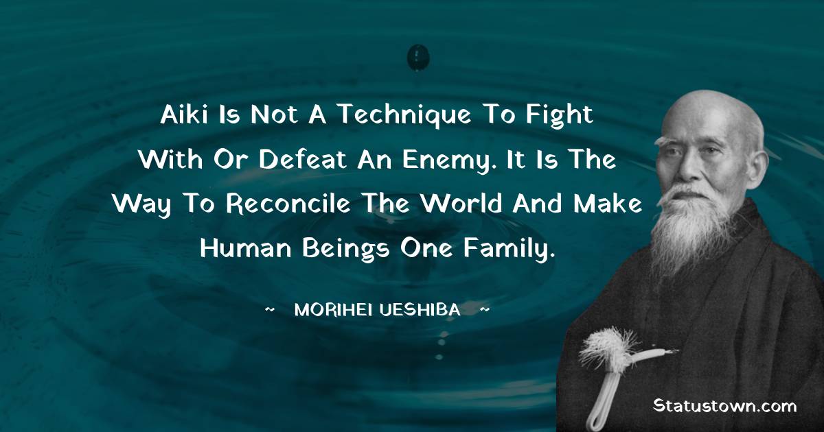 Morihei Ueshiba Quotes - Aiki is not a technique to fight with or defeat an enemy. It is the way to reconcile the world and make human beings one family.