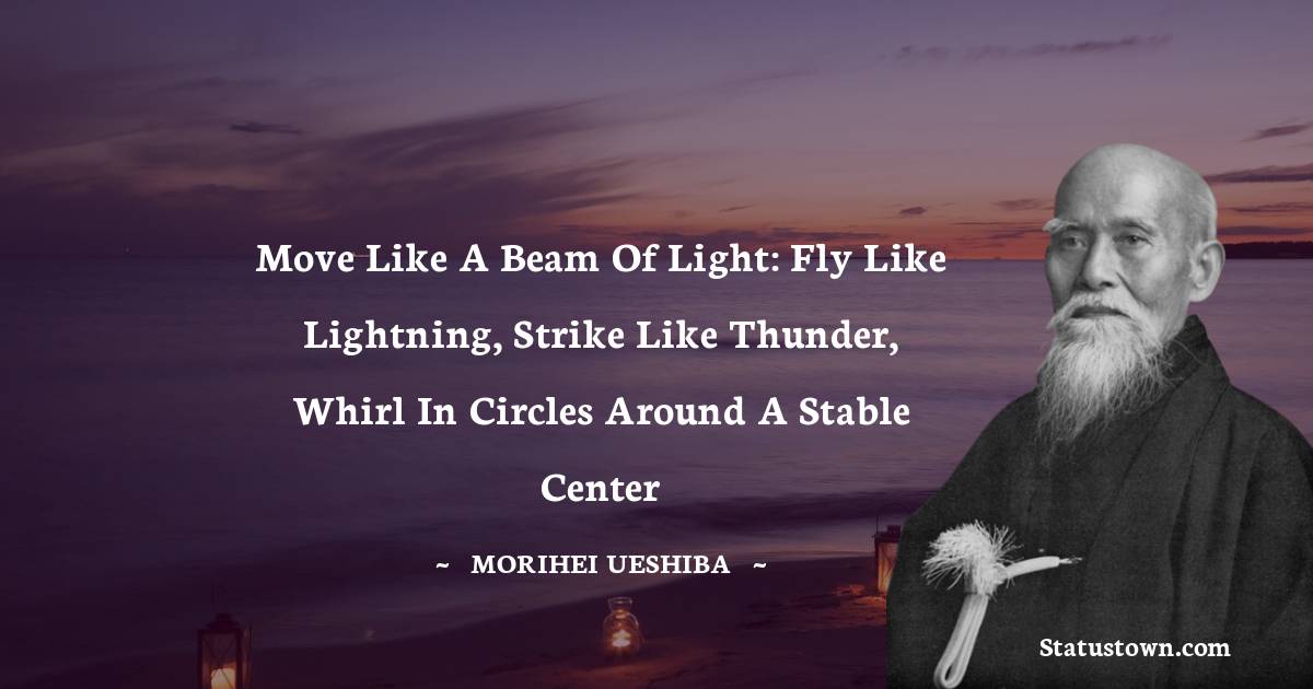 Move like a beam of light: fly like lightning, strike like thunder, whirl in circles around a stable center - Morihei Ueshiba quotes