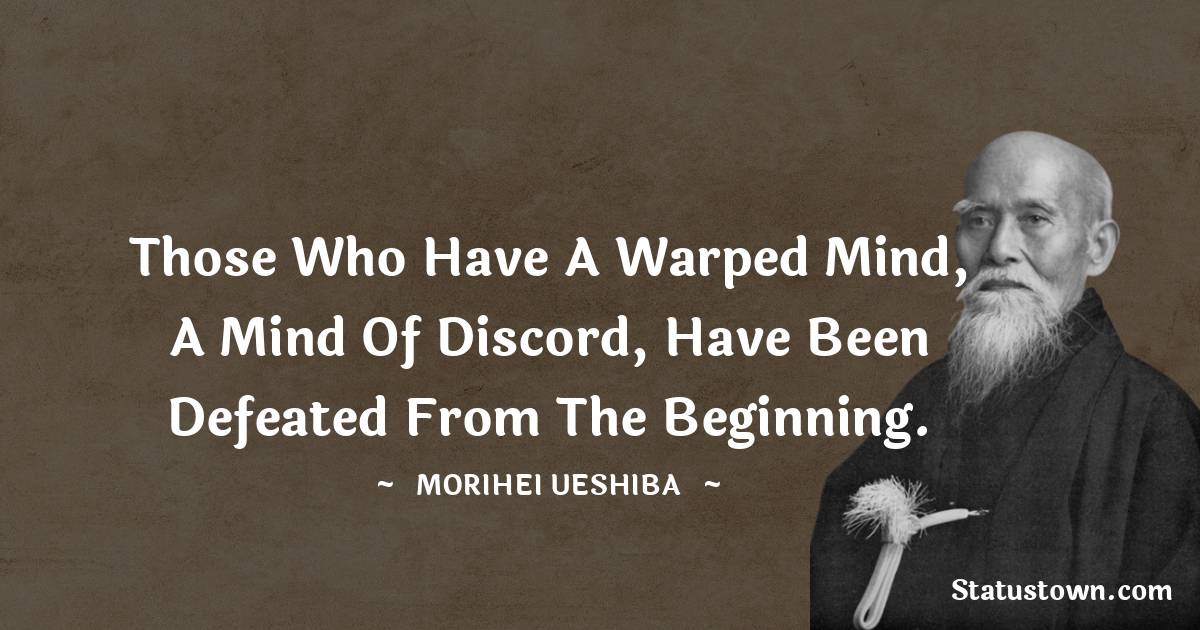 Morihei Ueshiba Quotes - Those who have a warped mind, a mind of discord, have been defeated from the beginning.