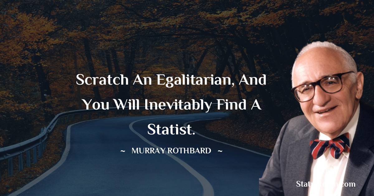 Scratch an egalitarian, and you will inevitably find a statist. - Murray Rothbard quotes