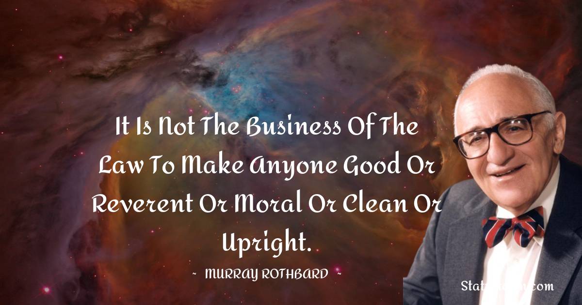 Murray Rothbard Quotes - It is not the business of the law to make anyone good or reverent or moral or clean or upright.