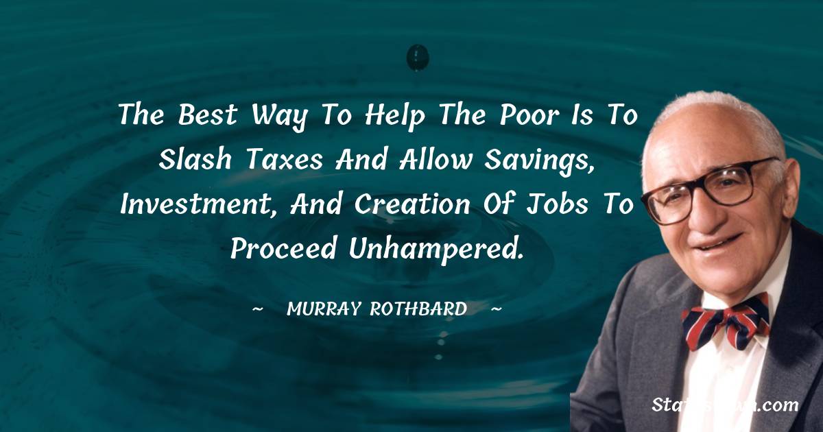 Murray Rothbard Quotes - The best way to help the poor is to slash taxes and allow savings, investment, and creation of jobs to proceed unhampered.