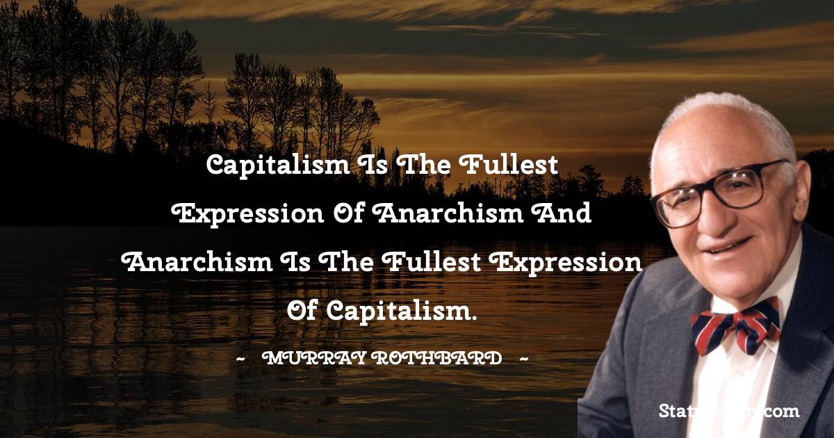 Capitalism is the fullest expression of anarchism and anarchism is the fullest expression of capitalism. - Murray Rothbard quotes