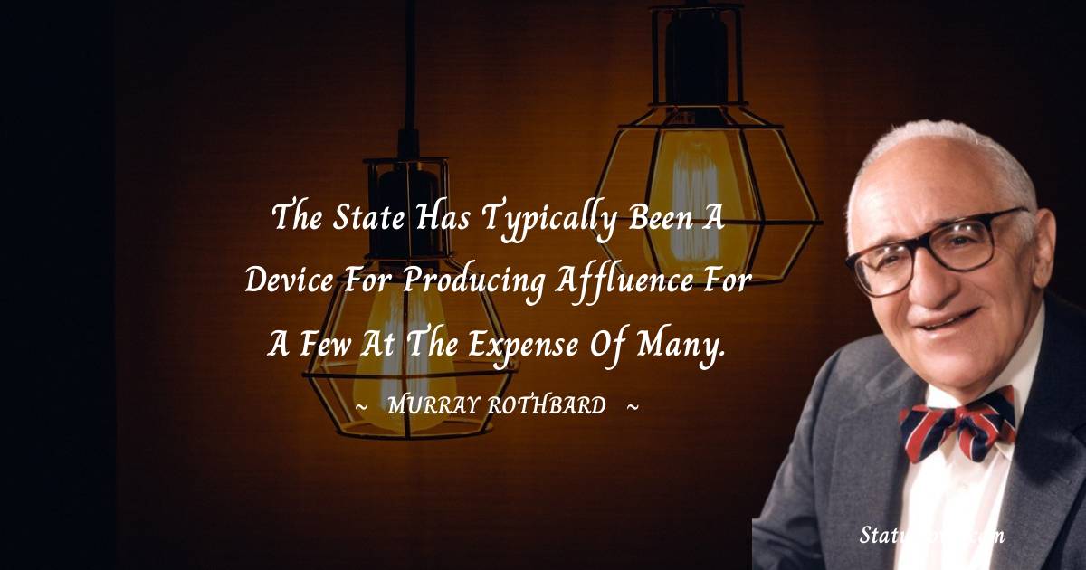 The state has typically been a device for producing affluence for a few at the expense of many. - Murray Rothbard quotes