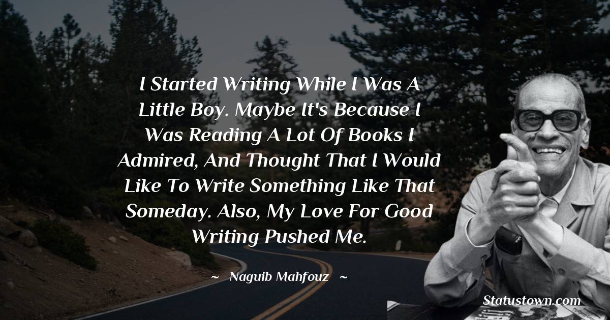 Naguib Mahfouz Quotes - I started writing while I was a little boy. Maybe it's because I was reading a lot of books I admired, and thought that I would like to write something like that someday. Also, my love for good writing pushed me.