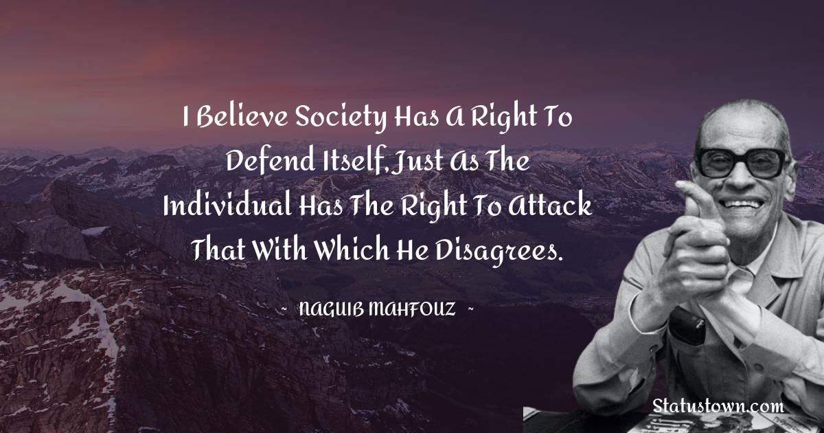 Naguib Mahfouz Quotes - I believe society has a right to defend itself, just as the individual has the right to attack that with which he disagrees.