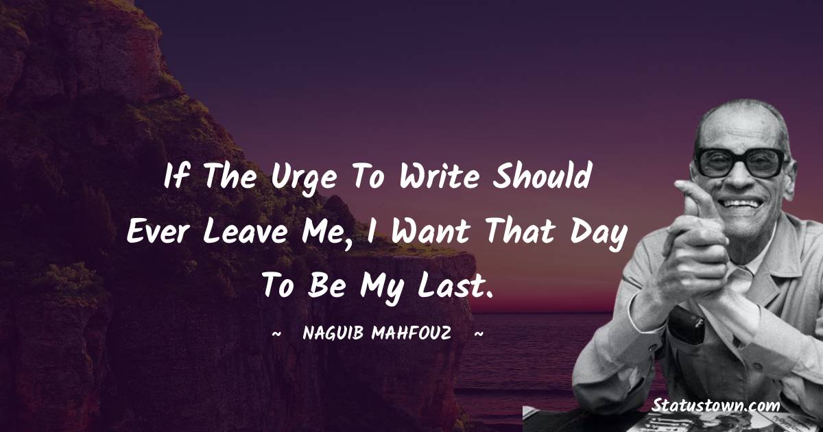 If the urge to write should ever leave me, I want that day to be my last. - Naguib Mahfouz quotes