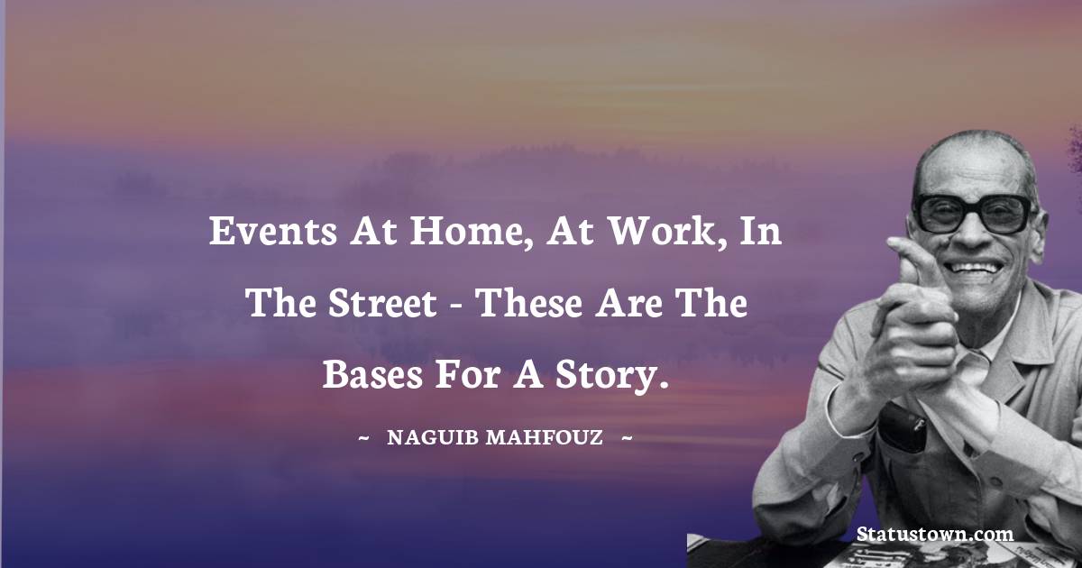 Naguib Mahfouz Quotes - Events at home, at work, in the street - these are the bases for a story.