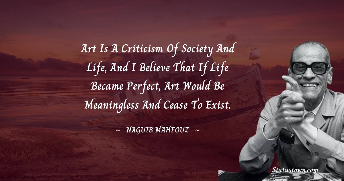 Naguib Mahfouz Quotes - Art is a criticism of society and life, and I believe that if life became perfect, art would be meaningless and cease to exist.