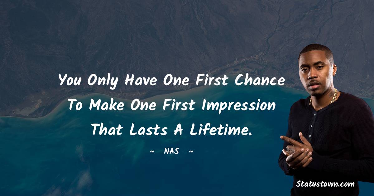 Nas Quotes - You only have one first chance to make one first impression that lasts a lifetime.