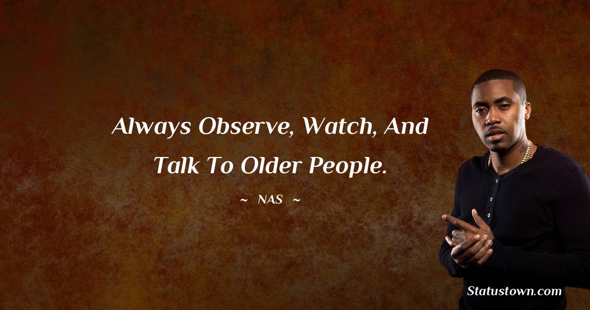 Nas Quotes - Always observe, watch, and talk to older people.