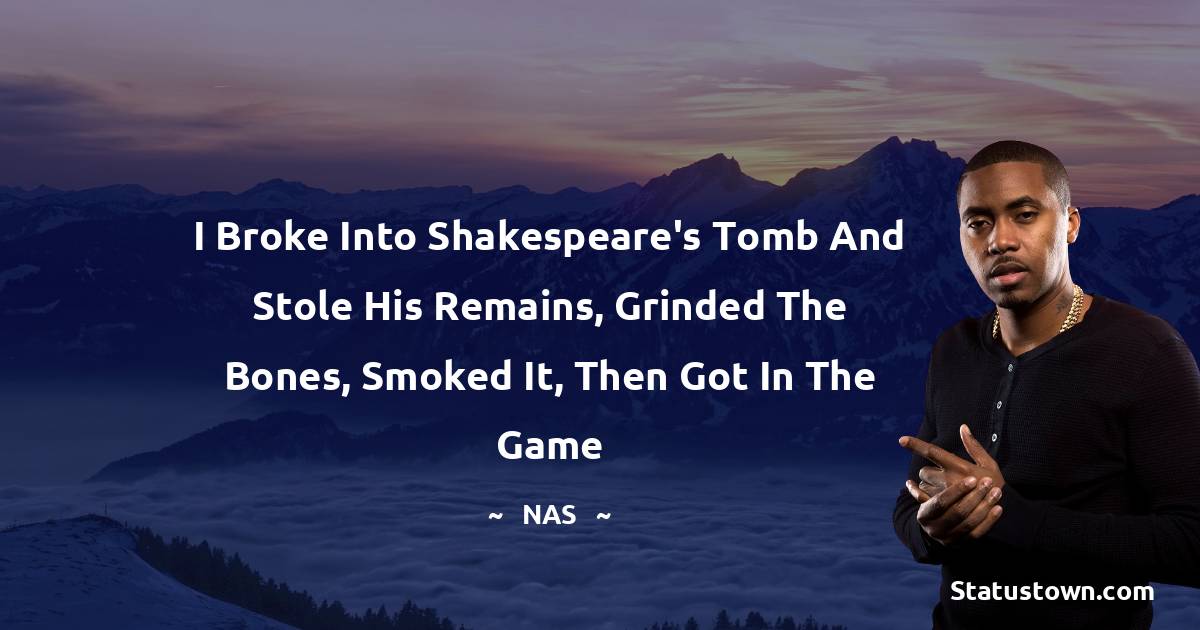 I broke into shakespeare's tomb and stole his remains, grinded the bones, smoked it, then got in the game - Nas quotes