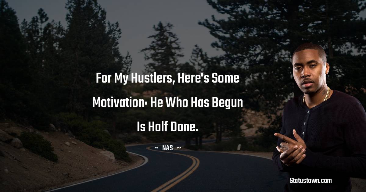 Nas Quotes - For my hustlers, here's some motivation: He who has begun is half done.