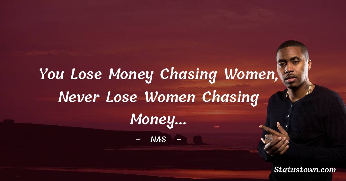 You lose money chasing women, never lose women chasing money...