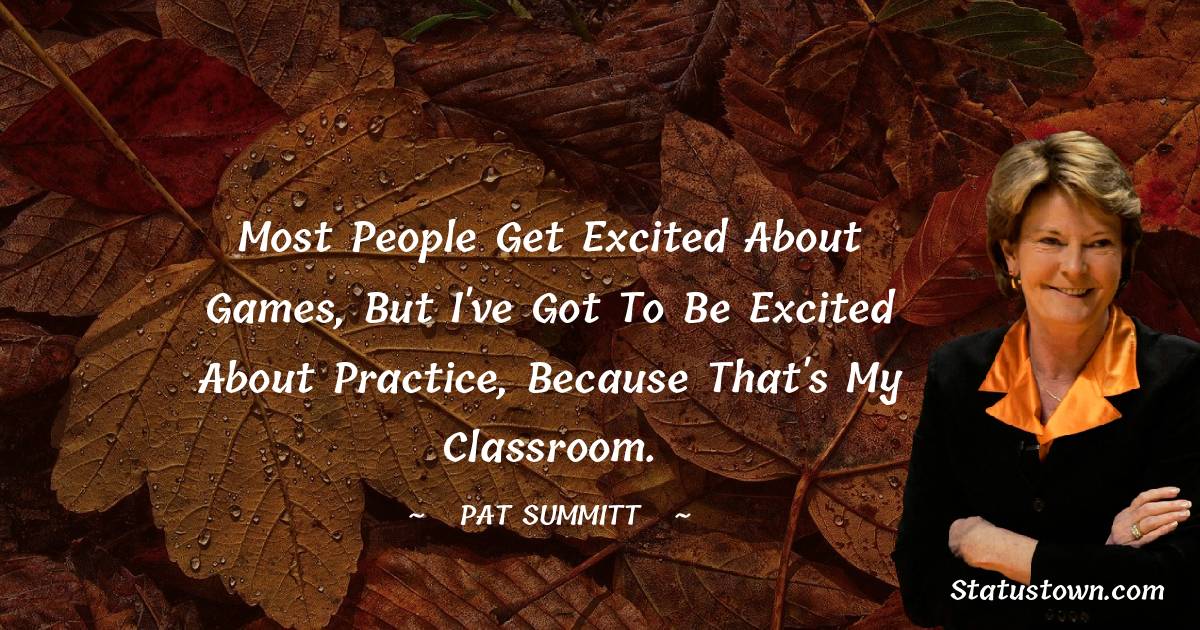 Pat Summitt Quotes - Most people get excited about games, but I've got to be excited about practice, because that's my classroom.