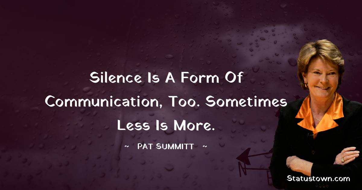 Pat Summitt Quotes - Silence is a form of communication, too. Sometimes less is more.